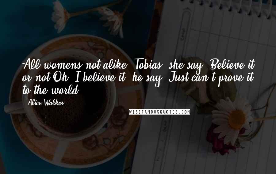 Alice Walker Quotes: All womens not alike, Tobias, she say. Believe it or not.Oh, I believe it, he say. Just can't prove it to the world.