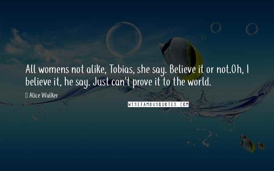 Alice Walker Quotes: All womens not alike, Tobias, she say. Believe it or not.Oh, I believe it, he say. Just can't prove it to the world.