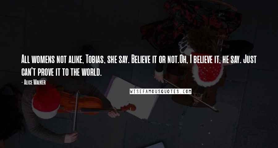 Alice Walker Quotes: All womens not alike, Tobias, she say. Believe it or not.Oh, I believe it, he say. Just can't prove it to the world.