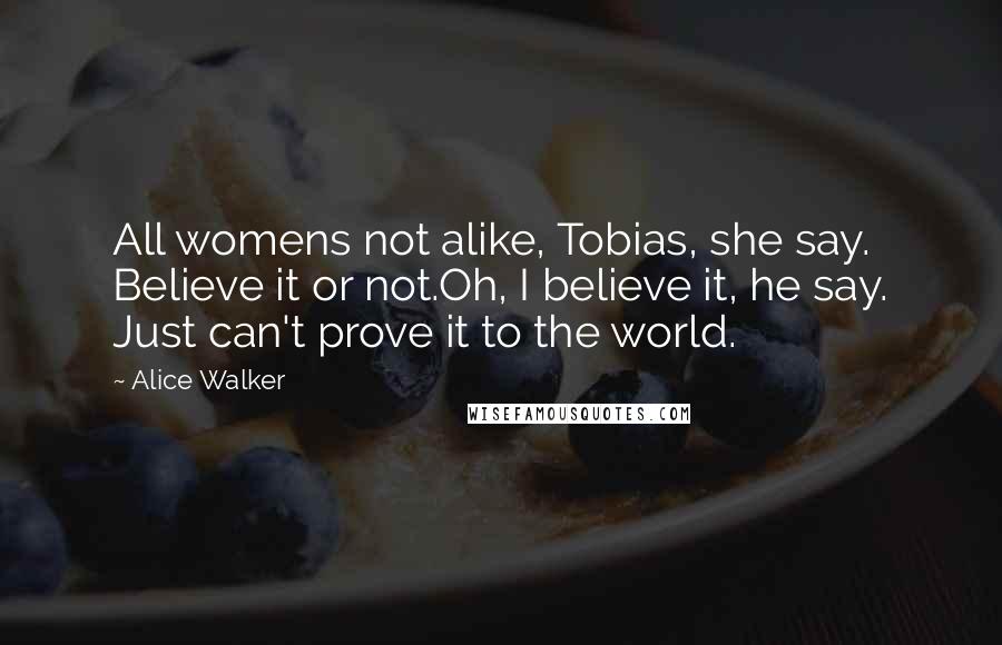 Alice Walker Quotes: All womens not alike, Tobias, she say. Believe it or not.Oh, I believe it, he say. Just can't prove it to the world.