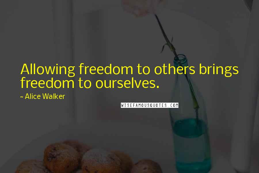 Alice Walker Quotes: Allowing freedom to others brings freedom to ourselves.