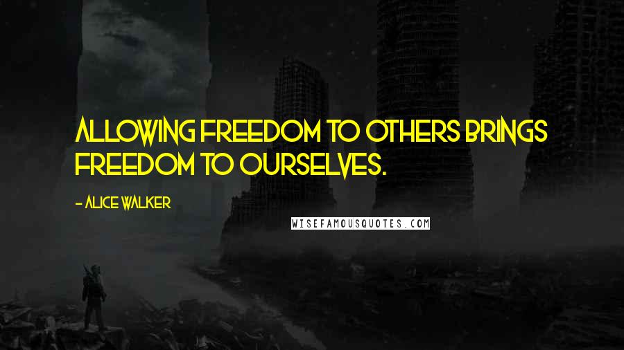 Alice Walker Quotes: Allowing freedom to others brings freedom to ourselves.