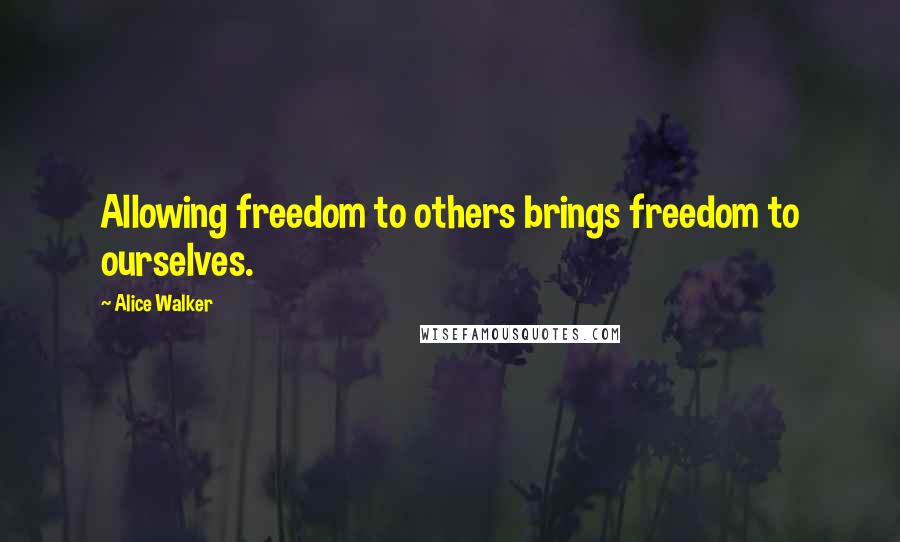 Alice Walker Quotes: Allowing freedom to others brings freedom to ourselves.