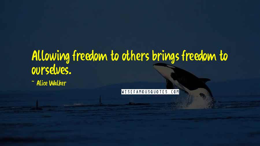 Alice Walker Quotes: Allowing freedom to others brings freedom to ourselves.