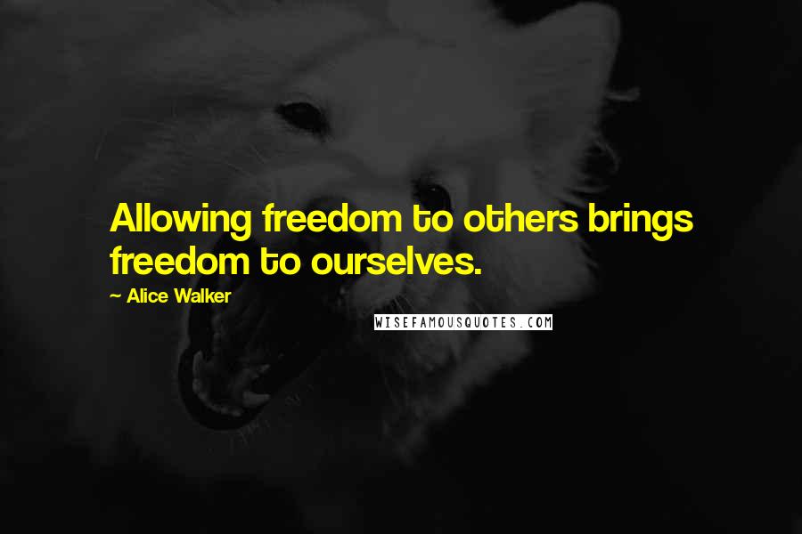 Alice Walker Quotes: Allowing freedom to others brings freedom to ourselves.