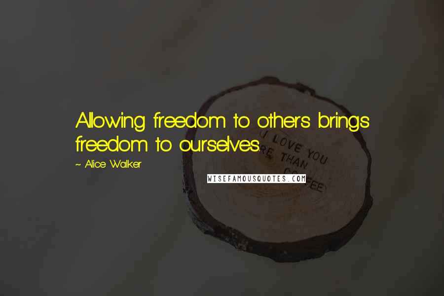Alice Walker Quotes: Allowing freedom to others brings freedom to ourselves.