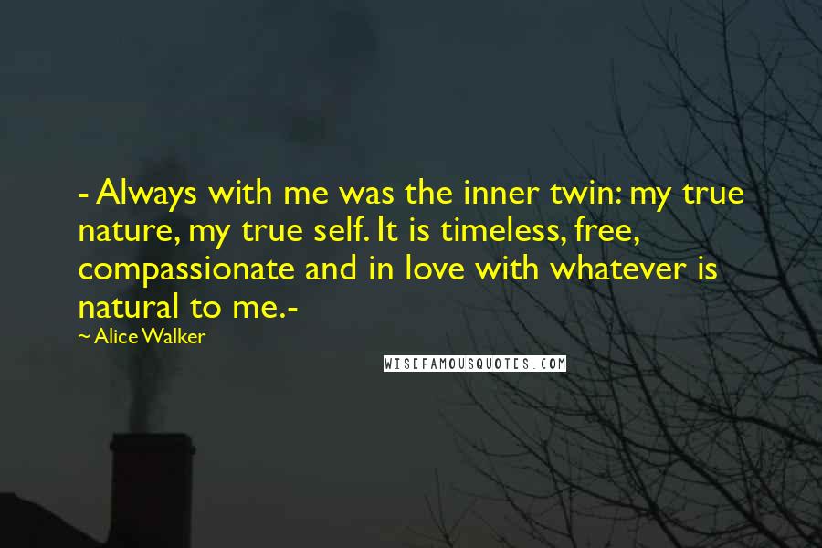 Alice Walker Quotes: - Always with me was the inner twin: my true nature, my true self. It is timeless, free, compassionate and in love with whatever is natural to me.-