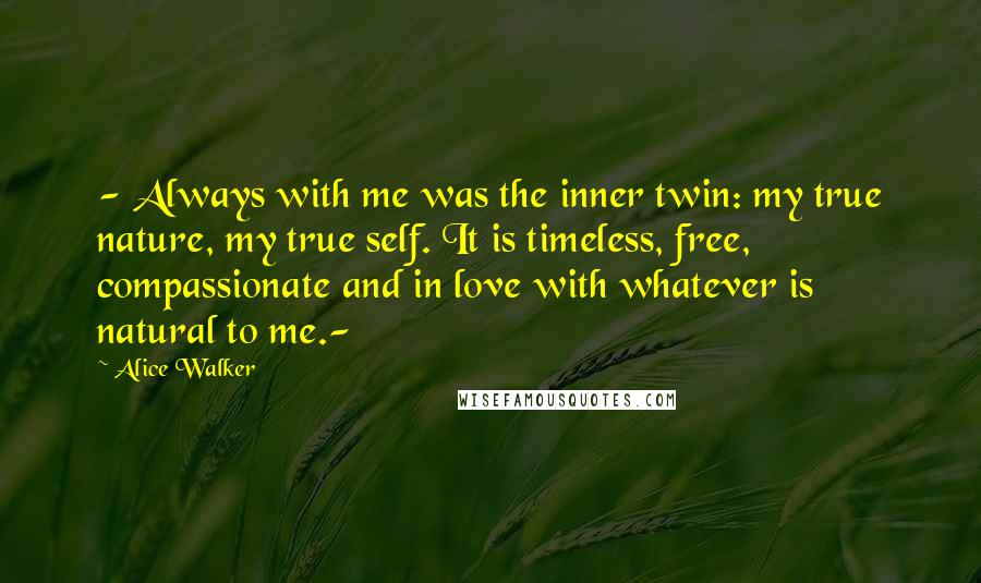 Alice Walker Quotes: - Always with me was the inner twin: my true nature, my true self. It is timeless, free, compassionate and in love with whatever is natural to me.-