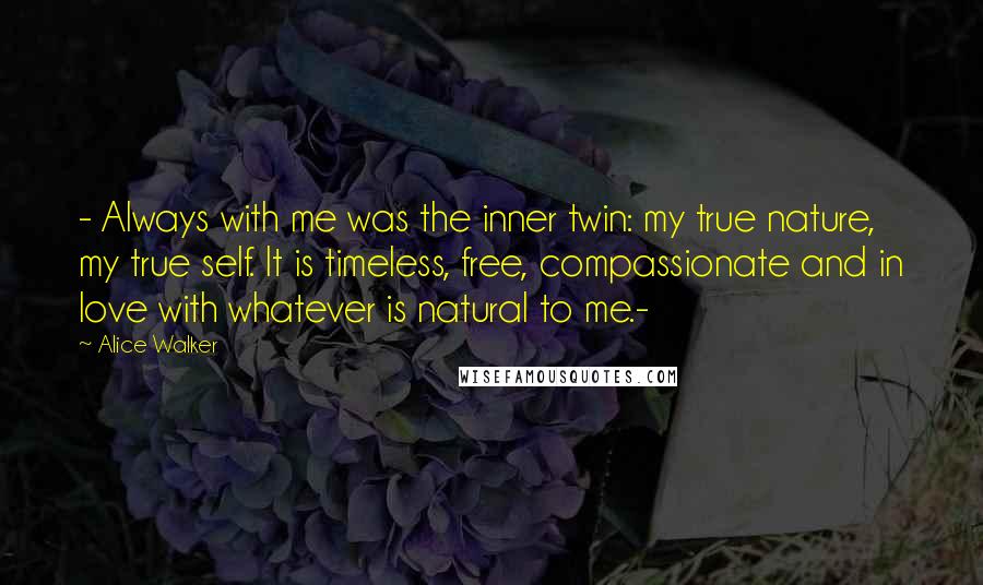 Alice Walker Quotes: - Always with me was the inner twin: my true nature, my true self. It is timeless, free, compassionate and in love with whatever is natural to me.-