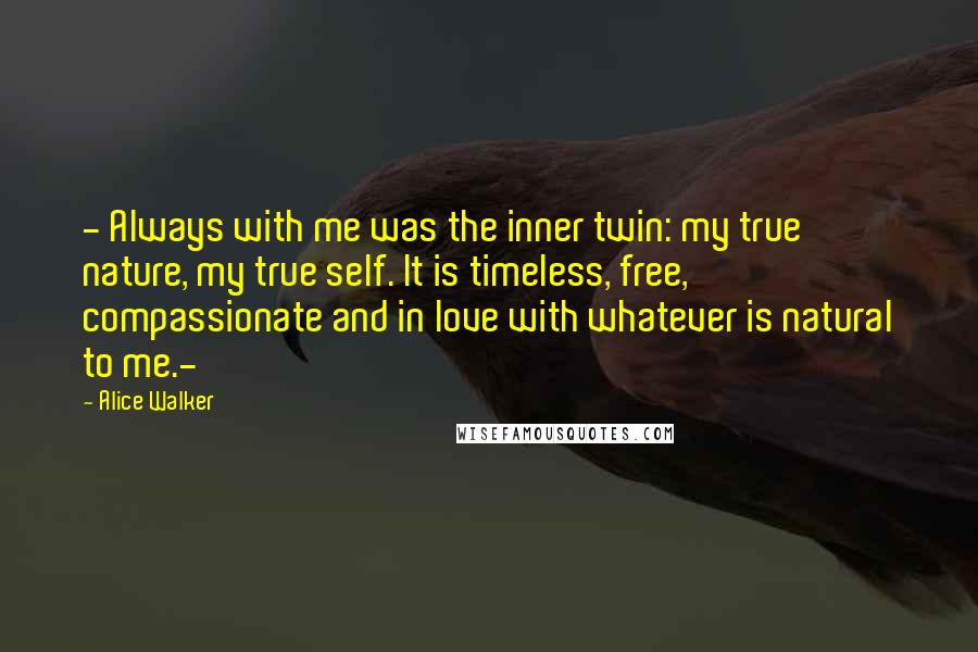 Alice Walker Quotes: - Always with me was the inner twin: my true nature, my true self. It is timeless, free, compassionate and in love with whatever is natural to me.-