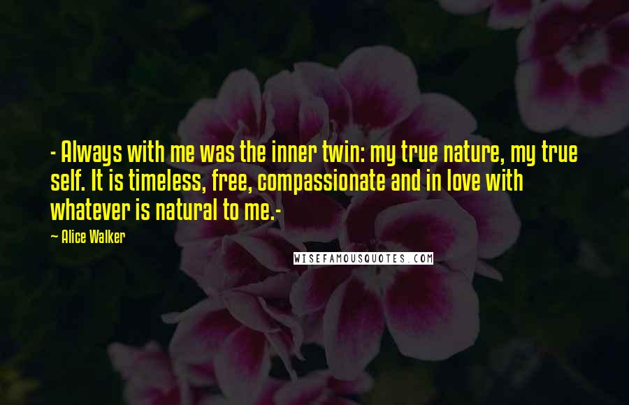 Alice Walker Quotes: - Always with me was the inner twin: my true nature, my true self. It is timeless, free, compassionate and in love with whatever is natural to me.-