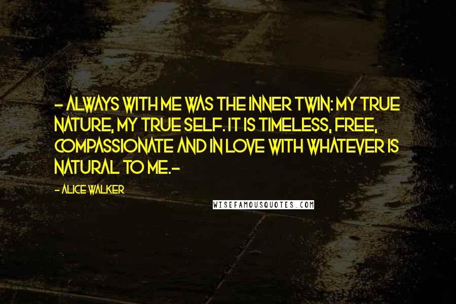 Alice Walker Quotes: - Always with me was the inner twin: my true nature, my true self. It is timeless, free, compassionate and in love with whatever is natural to me.-