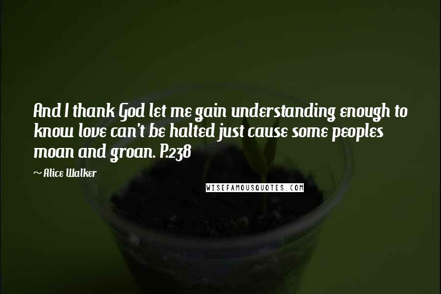 Alice Walker Quotes: And I thank God let me gain understanding enough to know love can't be halted just cause some peoples moan and groan. P.238