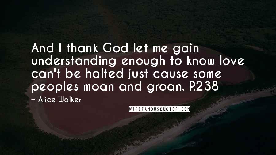 Alice Walker Quotes: And I thank God let me gain understanding enough to know love can't be halted just cause some peoples moan and groan. P.238