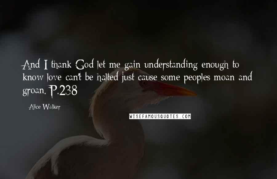 Alice Walker Quotes: And I thank God let me gain understanding enough to know love can't be halted just cause some peoples moan and groan. P.238