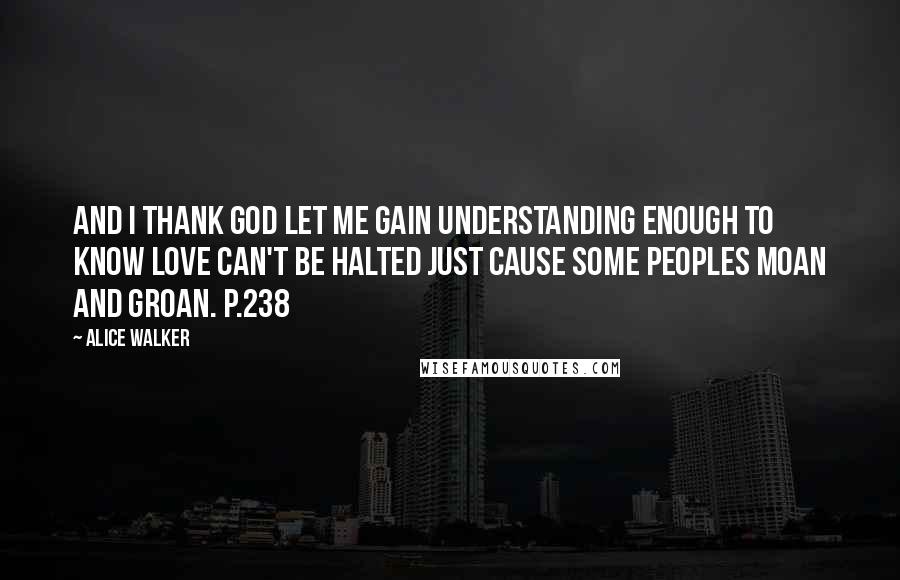 Alice Walker Quotes: And I thank God let me gain understanding enough to know love can't be halted just cause some peoples moan and groan. P.238