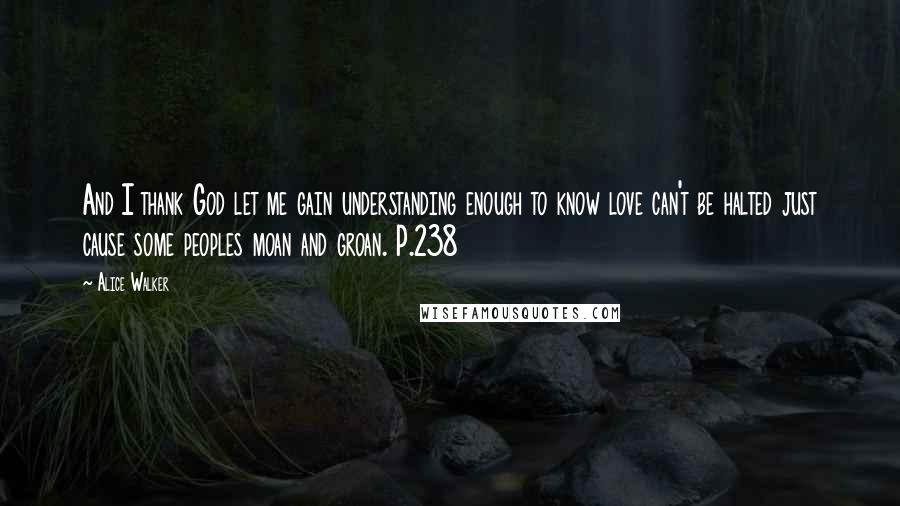Alice Walker Quotes: And I thank God let me gain understanding enough to know love can't be halted just cause some peoples moan and groan. P.238