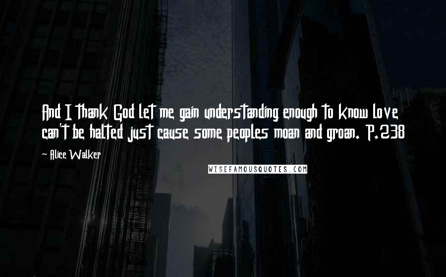 Alice Walker Quotes: And I thank God let me gain understanding enough to know love can't be halted just cause some peoples moan and groan. P.238