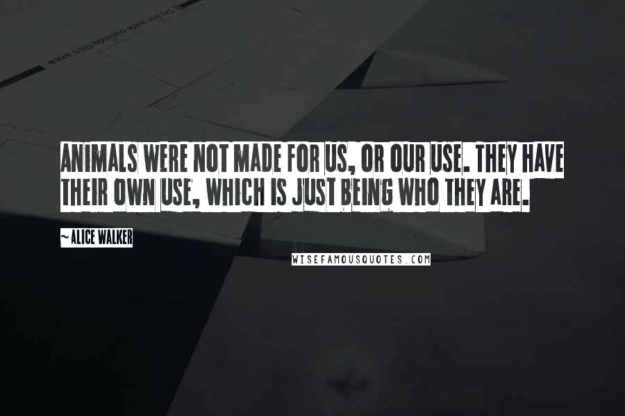 Alice Walker Quotes: Animals were not made for us, or our use. They have their own use, which is just being who they are.