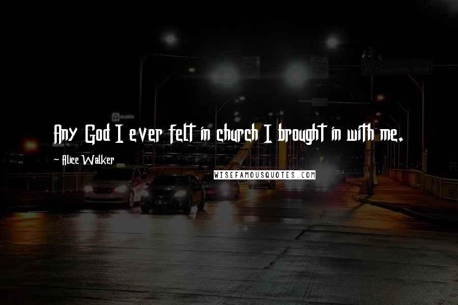 Alice Walker Quotes: Any God I ever felt in church I brought in with me.