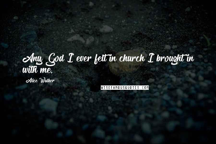 Alice Walker Quotes: Any God I ever felt in church I brought in with me.