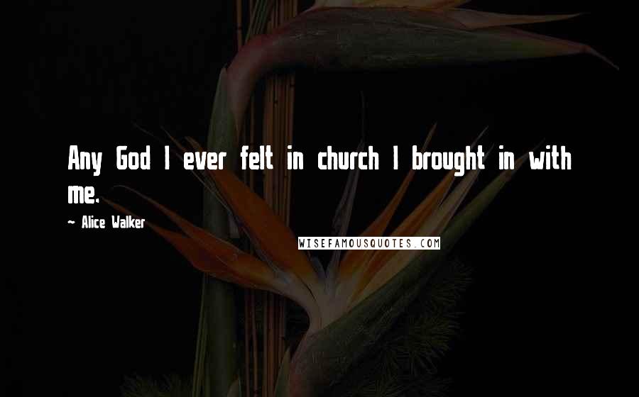 Alice Walker Quotes: Any God I ever felt in church I brought in with me.