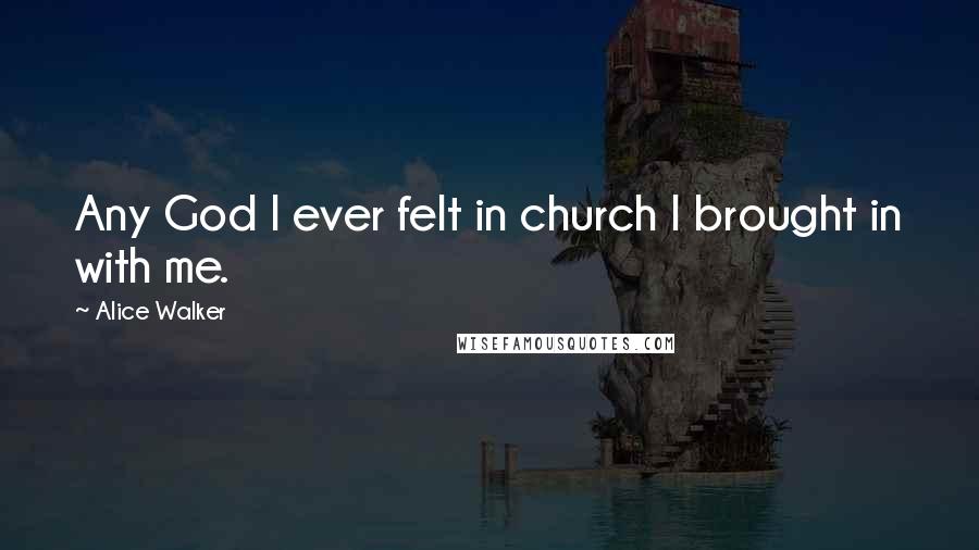 Alice Walker Quotes: Any God I ever felt in church I brought in with me.