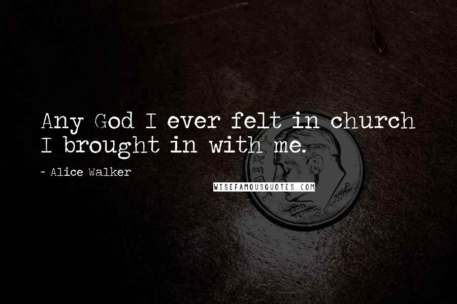 Alice Walker Quotes: Any God I ever felt in church I brought in with me.