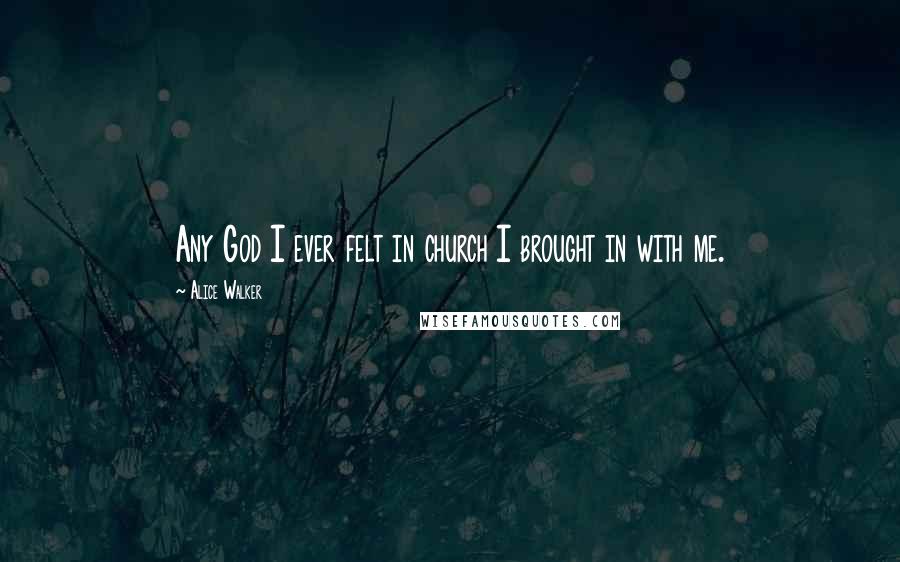 Alice Walker Quotes: Any God I ever felt in church I brought in with me.