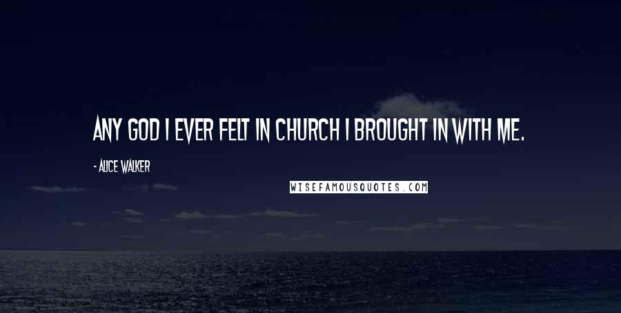 Alice Walker Quotes: Any God I ever felt in church I brought in with me.