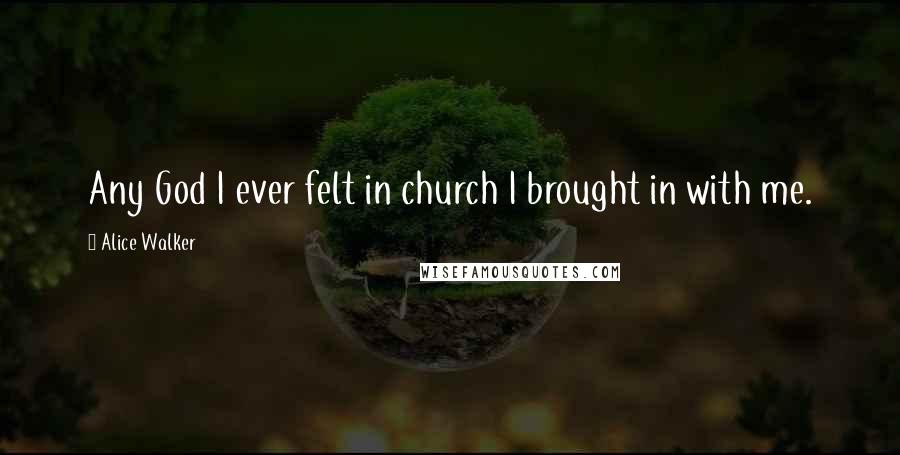 Alice Walker Quotes: Any God I ever felt in church I brought in with me.