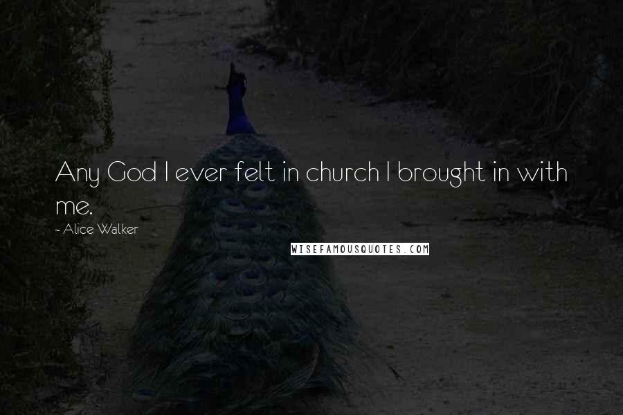 Alice Walker Quotes: Any God I ever felt in church I brought in with me.