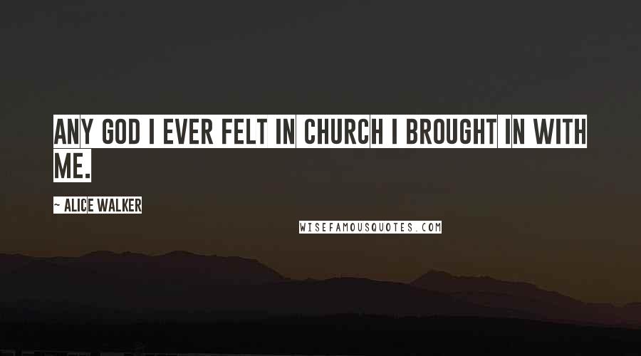 Alice Walker Quotes: Any God I ever felt in church I brought in with me.
