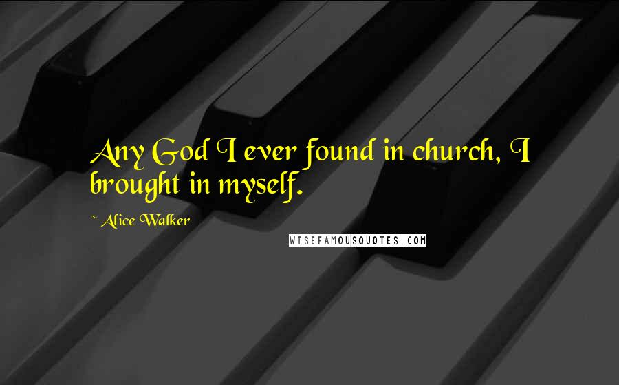 Alice Walker Quotes: Any God I ever found in church, I brought in myself.