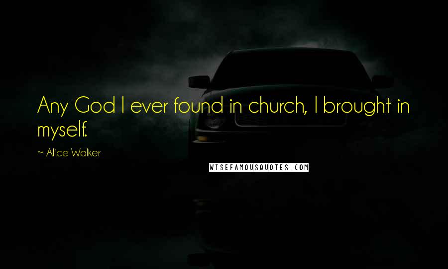 Alice Walker Quotes: Any God I ever found in church, I brought in myself.