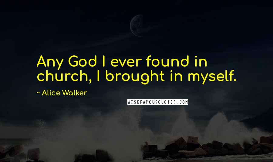 Alice Walker Quotes: Any God I ever found in church, I brought in myself.
