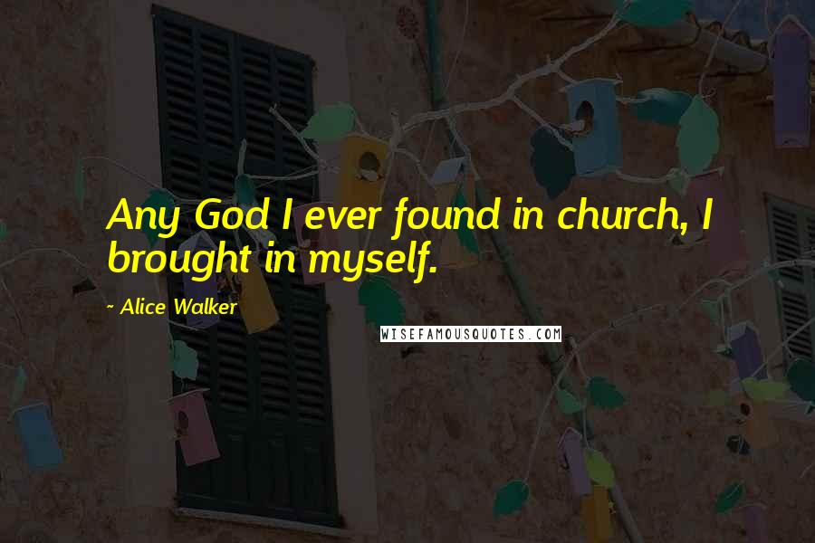 Alice Walker Quotes: Any God I ever found in church, I brought in myself.