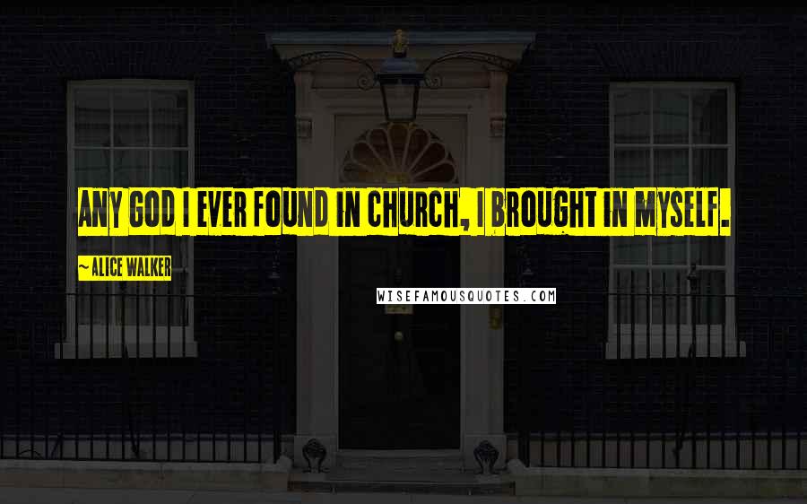Alice Walker Quotes: Any God I ever found in church, I brought in myself.