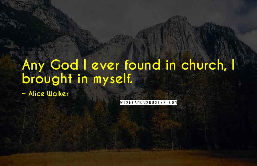 Alice Walker Quotes: Any God I ever found in church, I brought in myself.
