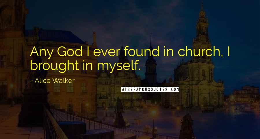 Alice Walker Quotes: Any God I ever found in church, I brought in myself.