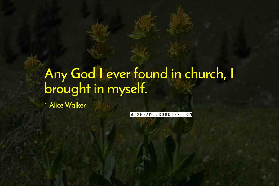 Alice Walker Quotes: Any God I ever found in church, I brought in myself.