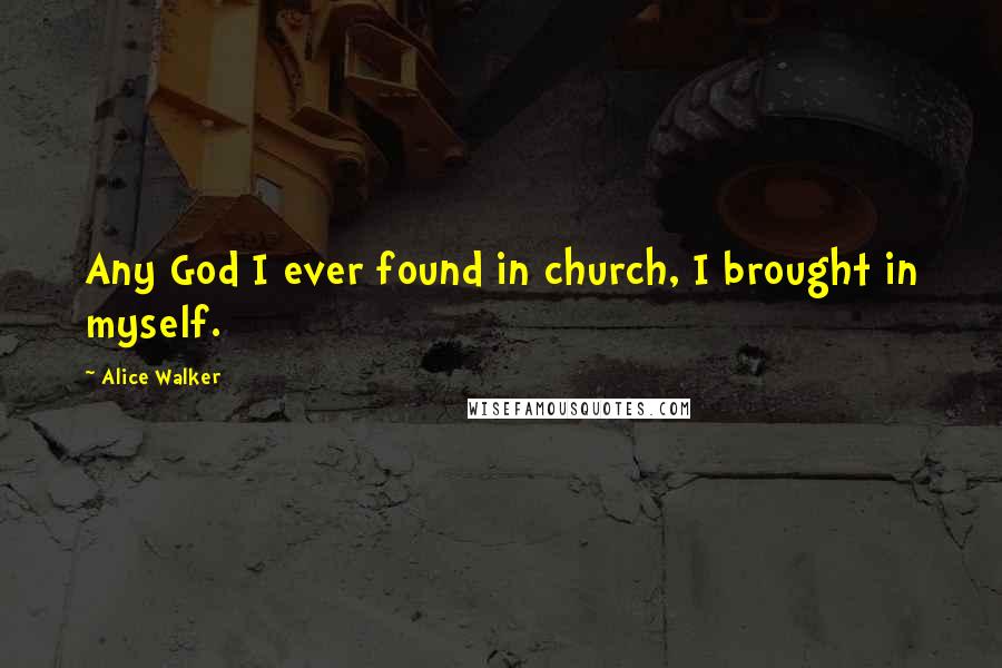 Alice Walker Quotes: Any God I ever found in church, I brought in myself.