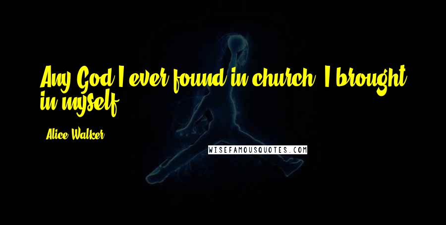 Alice Walker Quotes: Any God I ever found in church, I brought in myself.