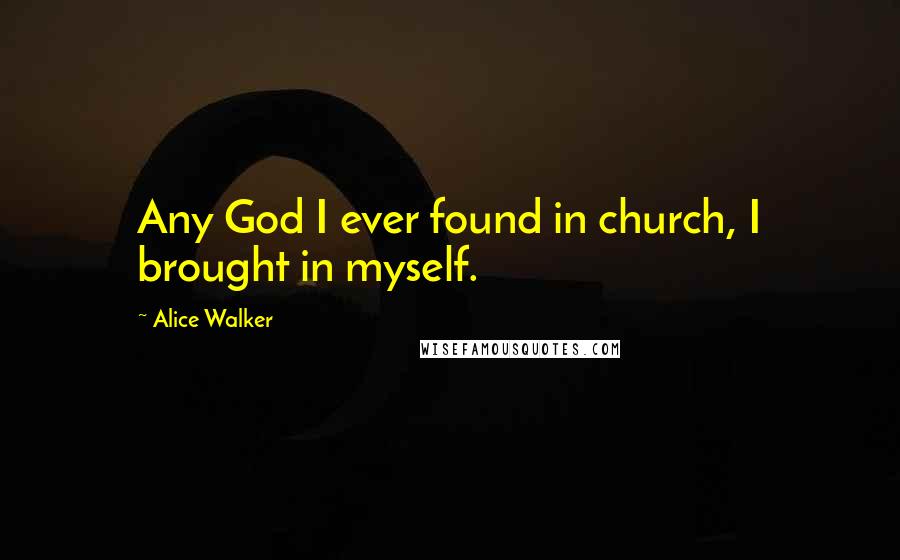 Alice Walker Quotes: Any God I ever found in church, I brought in myself.