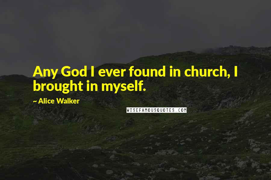 Alice Walker Quotes: Any God I ever found in church, I brought in myself.