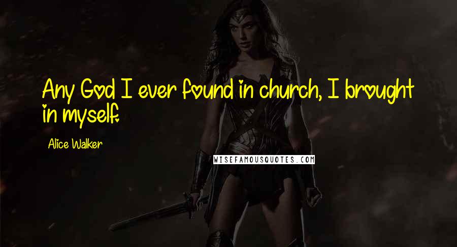 Alice Walker Quotes: Any God I ever found in church, I brought in myself.