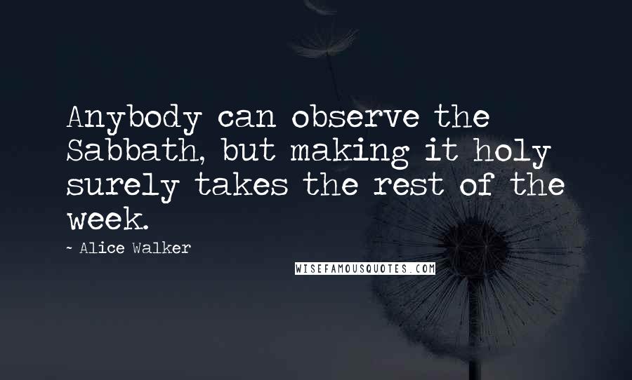 Alice Walker Quotes: Anybody can observe the Sabbath, but making it holy surely takes the rest of the week.