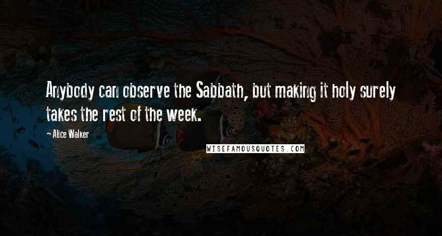 Alice Walker Quotes: Anybody can observe the Sabbath, but making it holy surely takes the rest of the week.