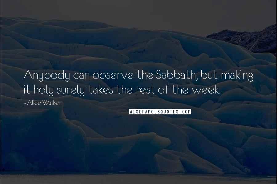 Alice Walker Quotes: Anybody can observe the Sabbath, but making it holy surely takes the rest of the week.