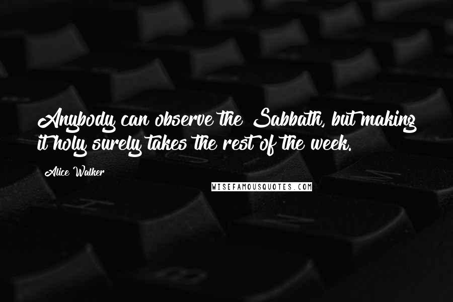 Alice Walker Quotes: Anybody can observe the Sabbath, but making it holy surely takes the rest of the week.